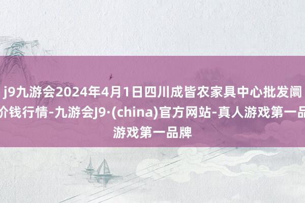 j9九游会2024年4月1日四川成皆农家具中心批发阛阓价钱行情-九游会J9·(china)官方网站-真人游戏第一品牌