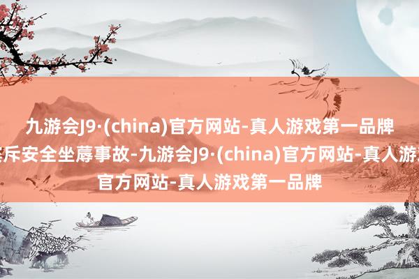 九游会J9·(china)官方网站-真人游戏第一品牌以减少、摈斥安全坐蓐事故-九游会J9·(china)官方网站-真人游戏第一品牌