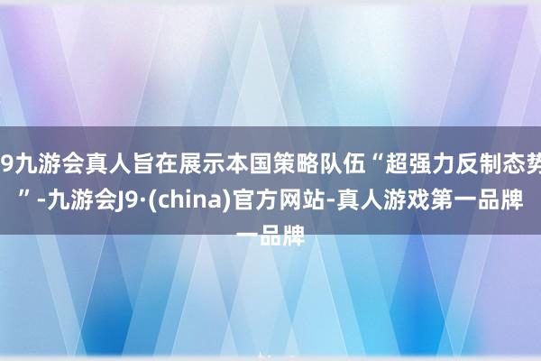 j9九游会真人旨在展示本国策略队伍“超强力反制态势”-九游会J9·(china)官方网站-真人游戏第一品牌