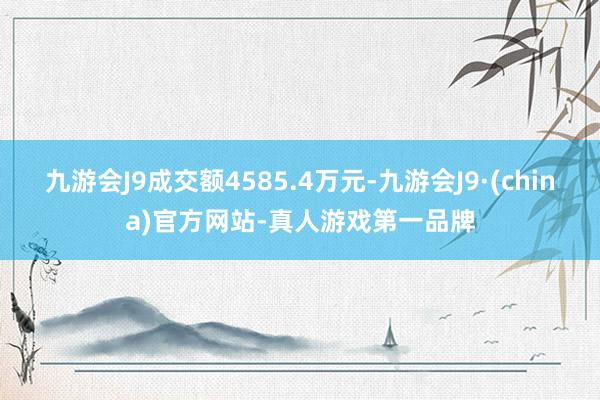 九游会J9成交额4585.4万元-九游会J9·(china)官方网站-真人游戏第一品牌