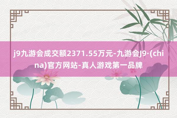 j9九游会成交额2371.55万元-九游会J9·(china)官方网站-真人游戏第一品牌