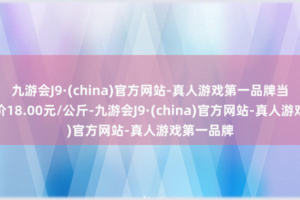 九游会J9·(china)官方网站-真人游戏第一品牌当日最高报价18.00元/公斤-九游会J9·(china)官方网站-真人游戏第一品牌