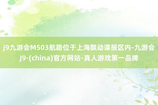 j9九游会　　M503航路位于上海飘动谍报区内-九游会J9·(china)官方网站-真人游戏第一品牌