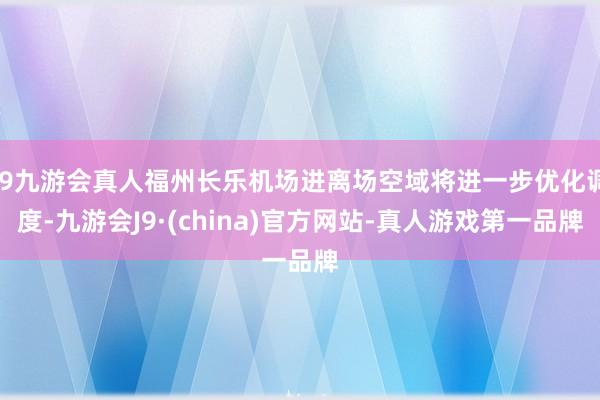 j9九游会真人福州长乐机场进离场空域将进一步优化调度-九游会J9·(china)官方网站-真人游戏第一品牌