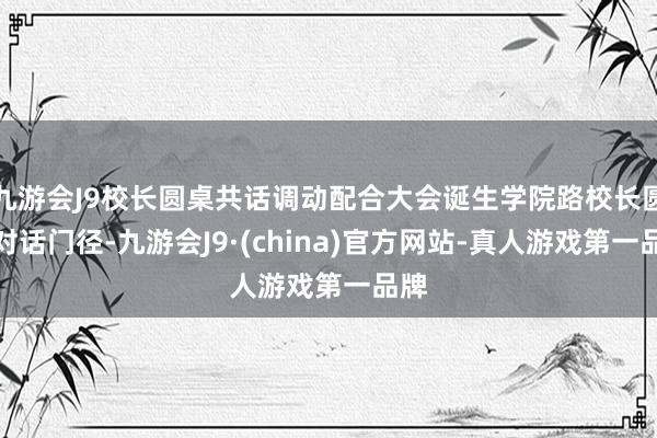 九游会J9校长圆桌共话调动配合大会诞生学院路校长圆桌对话门径-九游会J9·(china)官方网站-真人游戏第一品牌