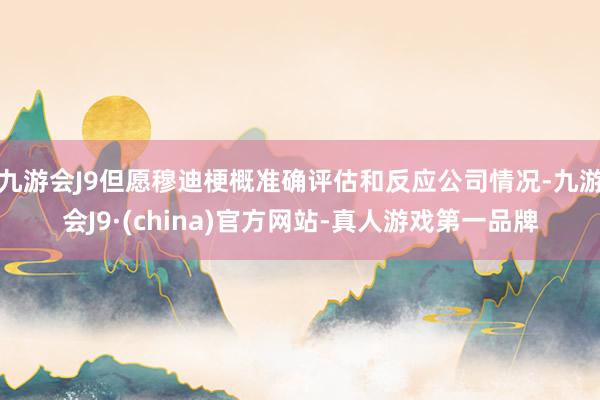 九游会J9但愿穆迪梗概准确评估和反应公司情况-九游会J9·(china)官方网站-真人游戏第一品牌