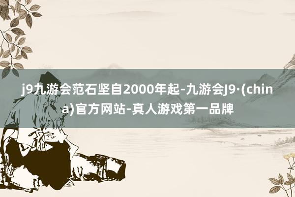 j9九游会范石坚自2000年起-九游会J9·(china)官方网站-真人游戏第一品牌