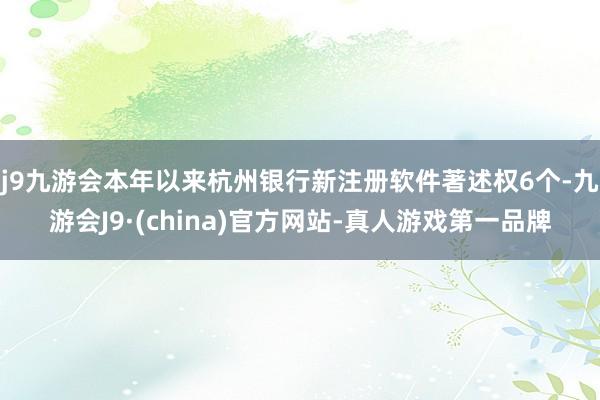 j9九游会本年以来杭州银行新注册软件著述权6个-九游会J9·(china)官方网站-真人游戏第一品牌