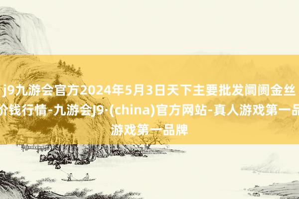 j9九游会官方2024年5月3日天下主要批发阛阓金丝枣价钱行情-九游会J9·(china)官方网站-真人游戏第一品牌