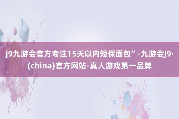 j9九游会官方专注15天以内短保面包”-九游会J9·(china)官方网站-真人游戏第一品牌