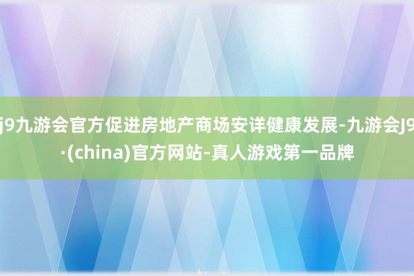 j9九游会官方促进房地产商场安详健康发展-九游会J9·(china)官方网站-真人游戏第一品牌