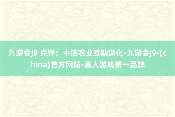 九游会J9 　　点评：中法农业互助深化-九游会J9·(china)官方网站-真人游戏第一品牌