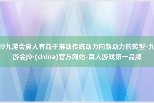 j9九游会真人有益于推动传统动力向新动力的转型-九游会J9·(china)官方网站-真人游戏第一品牌