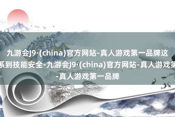 九游会J9·(china)官方网站-真人游戏第一品牌这不仅关系到技能安全-九游会J9·(china)官方网站-真人游戏第一品牌