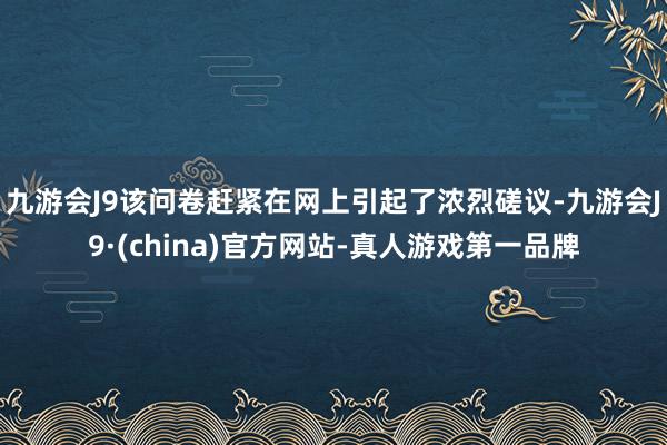 九游会J9　　该问卷赶紧在网上引起了浓烈磋议-九游会J9·(china)官方网站-真人游戏第一品牌