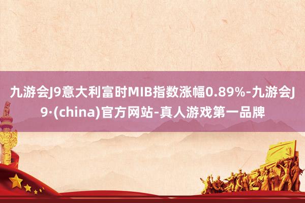 九游会J9意大利富时MIB指数涨幅0.89%-九游会J9·(china)官方网站-真人游戏第一品牌