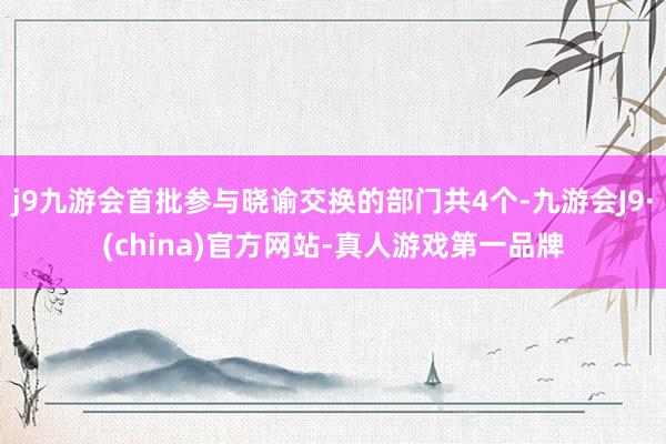 j9九游会首批参与晓谕交换的部门共4个-九游会J9·(china)官方网站-真人游戏第一品牌