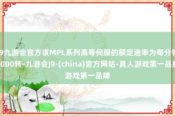 j9九游会官方该MPL系列高等伺服的额定速率为每分钟4000转-九游会J9·(china)官方网站-真人游戏第一品牌