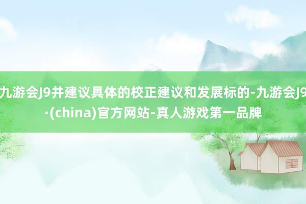 九游会J9并建议具体的校正建议和发展标的-九游会J9·(china)官方网站-真人游戏第一品牌