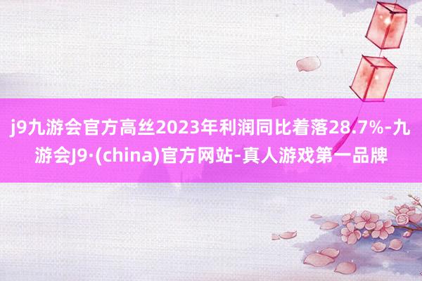 j9九游会官方高丝2023年利润同比着落28.7%-九游会J9·(china)官方网站-真人游戏第一品牌