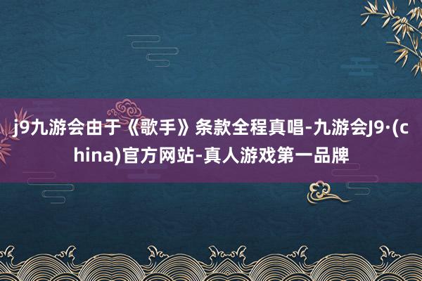 j9九游会由于《歌手》条款全程真唱-九游会J9·(china)官方网站-真人游戏第一品牌