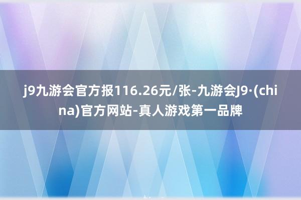 j9九游会官方报116.26元/张-九游会J9·(china)官方网站-真人游戏第一品牌