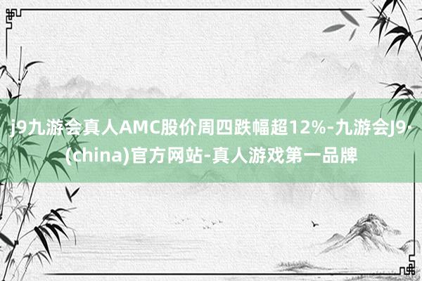 j9九游会真人AMC股价周四跌幅超12%-九游会J9·(china)官方网站-真人游戏第一品牌