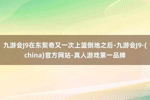 九游会J9在东契奇又一次上篮倒地之后-九游会J9·(china)官方网站-真人游戏第一品牌