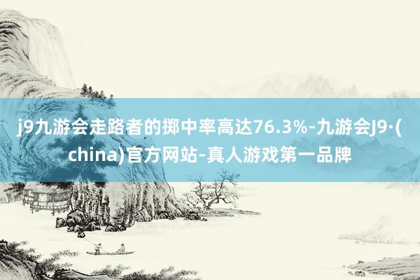 j9九游会走路者的掷中率高达76.3%-九游会J9·(china)官方网站-真人游戏第一品牌