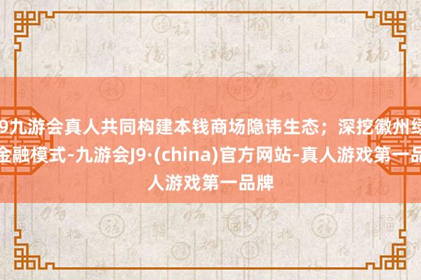 j9九游会真人共同构建本钱商场隐讳生态；深挖徽州绿色金融模式-九游会J9·(china)官方网站-真人游戏第一品牌