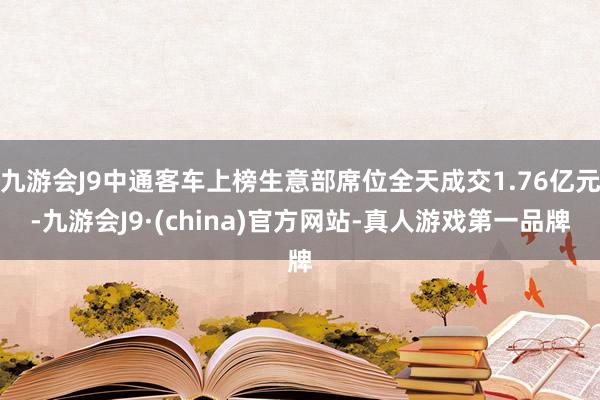 九游会J9中通客车上榜生意部席位全天成交1.76亿元-九游会J9·(china)官方网站-真人游戏第一品牌