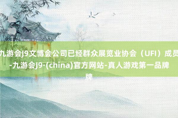 九游会J9文博会公司已经群众展览业协会（UFI）成员-九游会J9·(china)官方网站-真人游戏第一品牌