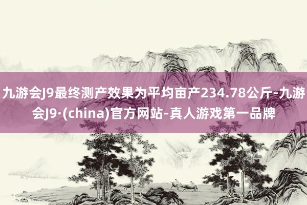 九游会J9最终测产效果为平均亩产234.78公斤-九游会J9·(china)官方网站-真人游戏第一品牌