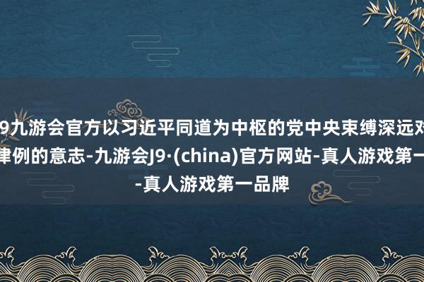 j9九游会官方以习近平同道为中枢的党中央束缚深远对更正律例的意志-九游会J9·(china)官方网站-真人游戏第一品牌