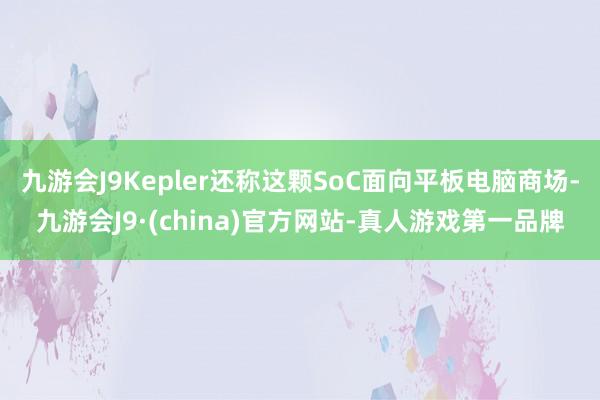 九游会J9Kepler还称这颗SoC面向平板电脑商场-九游会J9·(china)官方网站-真人游戏第一品牌