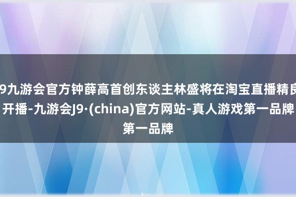 j9九游会官方钟薛高首创东谈主林盛将在淘宝直播精良开播-九游会J9·(china)官方网站-真人游戏第一品牌