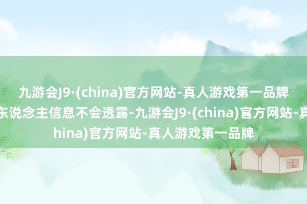 九游会J9·(china)官方网站-真人游戏第一品牌为确保用户的个东说念主信息不会透露-九游会J9·(china)官方网站-真人游戏第一品牌