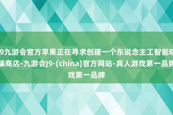 j9九游会官方苹果正在寻求创建一个东说念主工智能哄骗商店-九游会J9·(china)官方网站-真人游戏第一品牌