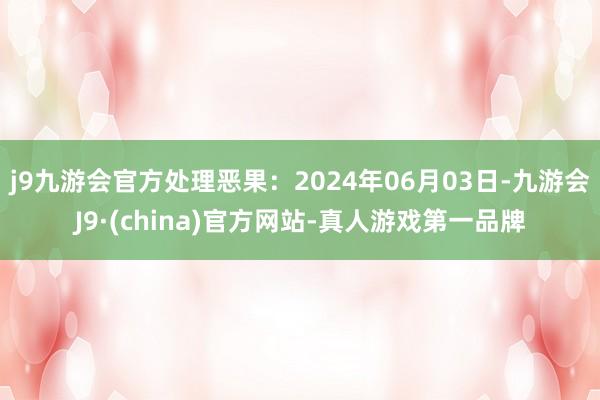 j9九游会官方处理恶果：2024年06月03日-九游会J9·(china)官方网站-真人游戏第一品牌