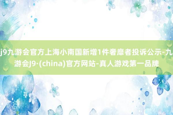 j9九游会官方上海小南国新增1件奢靡者投诉公示-九游会J9·(china)官方网站-真人游戏第一品牌