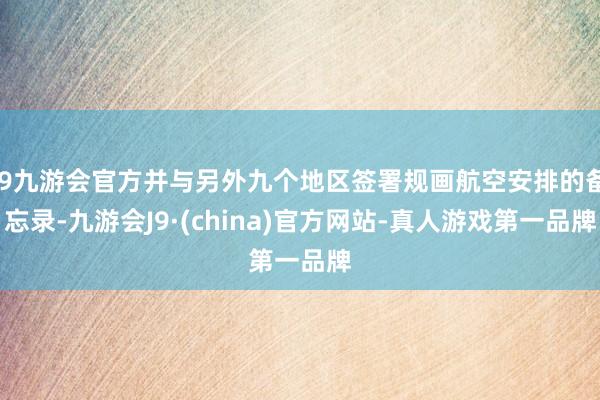 j9九游会官方并与另外九个地区签署规画航空安排的备忘录-九游会J9·(china)官方网站-真人游戏第一品牌