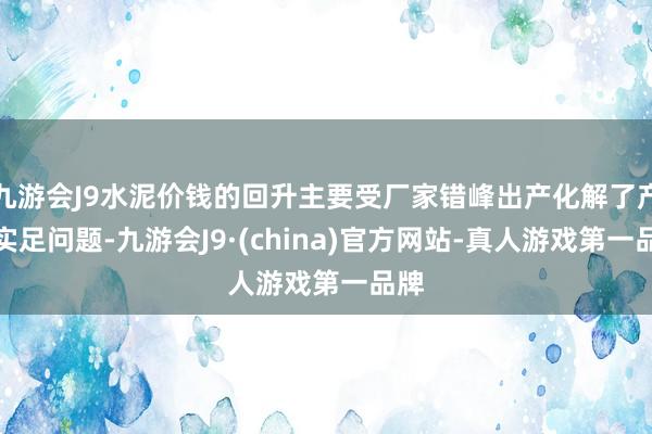 九游会J9水泥价钱的回升主要受厂家错峰出产化解了产能实足问题-九游会J9·(china)官方网站-真人游戏第一品牌