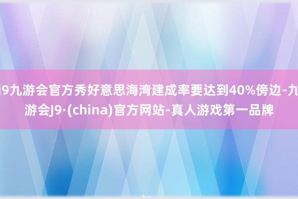 j9九游会官方秀好意思海湾建成率要达到40%傍边-九游会J9·(china)官方网站-真人游戏第一品牌