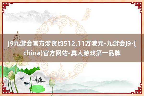 j9九游会官方涉资约512.11万港元-九游会J9·(china)官方网站-真人游戏第一品牌