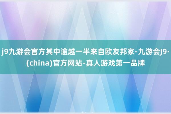 j9九游会官方其中逾越一半来自欧友邦家-九游会J9·(china)官方网站-真人游戏第一品牌