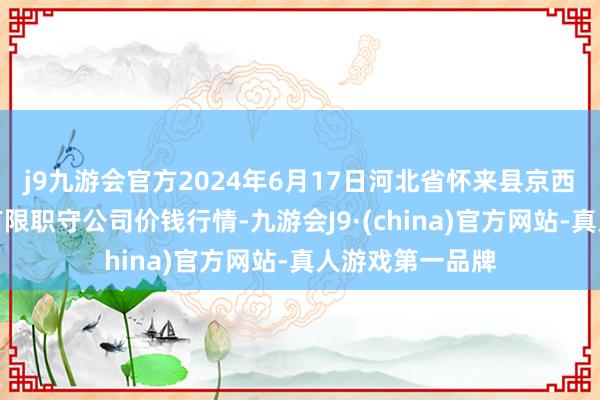 j9九游会官方2024年6月17日河北省怀来县京西果菜批发商场有限职守公司价钱行情-九游会J9·(china)官方网站-真人游戏第一品牌