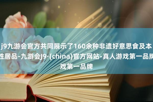 j9九游会官方共同展示了160余种非遗好意思食及本性居品-九游会J9·(china)官方网站-真人游戏第一品牌