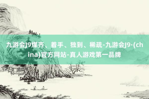 九游会J9煤齐、着手、独到、稀疏-九游会J9·(china)官方网站-真人游戏第一品牌