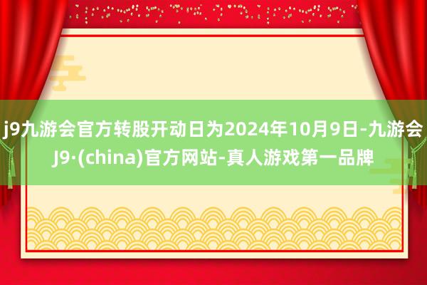 j9九游会官方转股开动日为2024年10月9日-九游会J9·(china)官方网站-真人游戏第一品牌