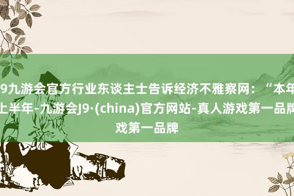 j9九游会官方行业东谈主士告诉经济不雅察网：“本年上半年-九游会J9·(china)官方网站-真人游戏第一品牌